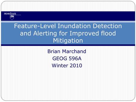 Brian Marchand GEOG 596A Winter 2010 Feature-Level Inundation Detection and Alerting for Improved flood Mitigation.