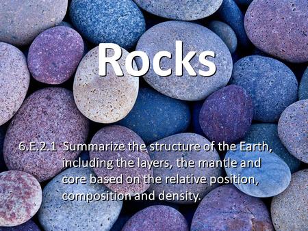 Rocks 6.E.2.1 Summarize the structure of the Earth, including the layers, the mantle and core based on the relative position,