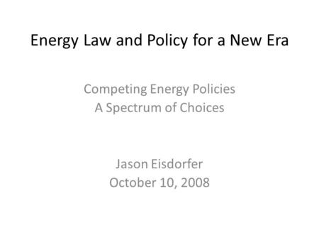 Energy Law and Policy for a New Era Competing Energy Policies A Spectrum of Choices Jason Eisdorfer October 10, 2008.