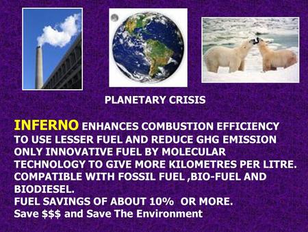 PLANETARY CRISIS INFERNO ENHANCES COMBUSTION EFFICIENCY TO USE LESSER FUEL AND REDUCE GHG EMISSION ONLY INNOVATIVE FUEL BY MOLECULAR TECHNOLOGY TO GIVE.