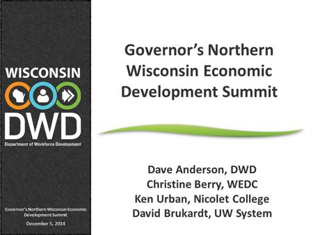 Governor’s Northern Wisconsin Economic Development Summit December 5, 2014 Governor’s Northern Wisconsin Economic Development Summit Dave Anderson, DWD.