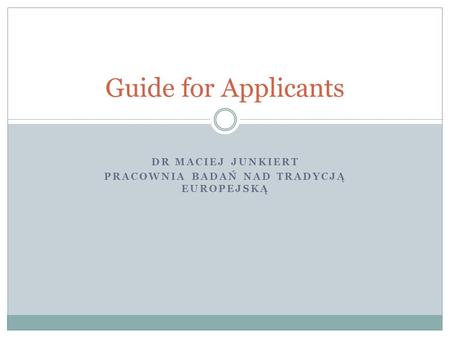 DR MACIEJ JUNKIERT PRACOWNIA BADAŃ NAD TRADYCJĄ EUROPEJSKĄ Guide for Applicants.