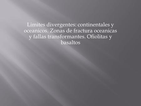 Limites divergentes: continentales y oceanicos. Zonas de fractura oceanicas y fallas transformantes. Ofiolitas y basaltos.