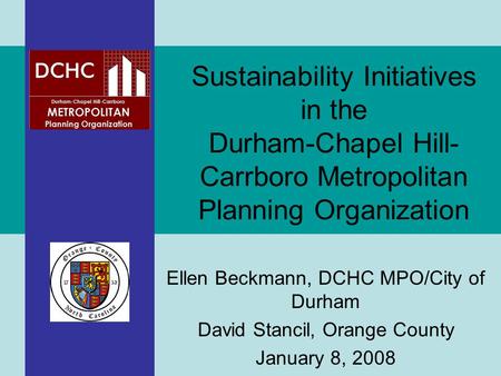 Ellen Beckmann, DCHC MPO/City of Durham David Stancil, Orange County January 8, 2008 Sustainability Initiatives in the Durham-Chapel Hill- Carrboro Metropolitan.