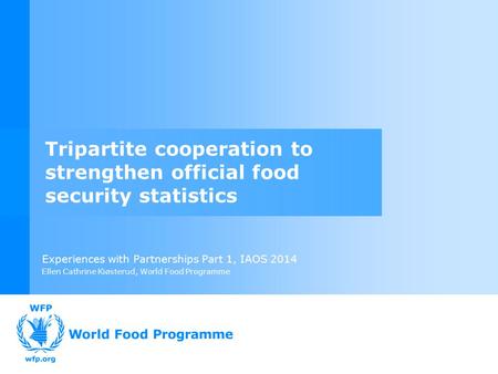 Experiences with Partnerships Part 1, IAOS 2014 Ellen Cathrine Kiøsterud, World Food Programme Tripartite cooperation to strengthen official food security.