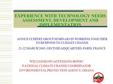 EXPERIENCE WITH TECHNOLOGY NEEDS ASSESSMENT, DEVELOPMENT AND IMPLEMENTATION WILLIAM KOJO AGYEMANG-BONSU NATIONAL CLIMATE CHANGE COORDINATOR ENVIRONMENTAL.