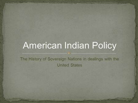 The History of Sovereign Nations in dealings with the United States American Indian Policy.