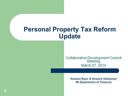 1 Personal Property Tax Reform Update Collaborative Development Council Meeting March 27, 2014 Howard Ryan & Howard Heideman MI Department of Treasury.