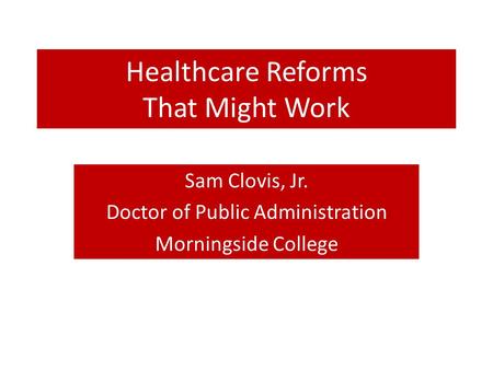 Healthcare Reforms That Might Work Sam Clovis, Jr. Doctor of Public Administration Morningside College.