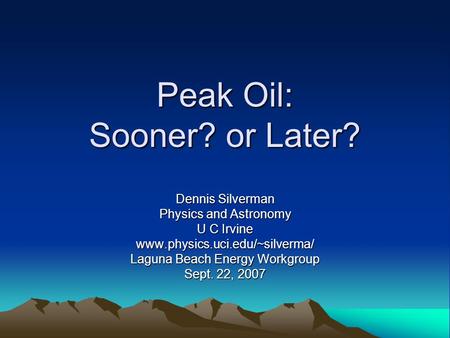 Peak Oil: Sooner? or Later? Dennis Silverman Physics and Astronomy U C Irvine www.physics.uci.edu/~silverma/ Laguna Beach Energy Workgroup Sept. 22, 2007.