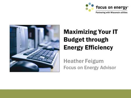 Maximizing Your IT Budget through Energy Efficiency Heather Feigum Focus on Energy Advisor.