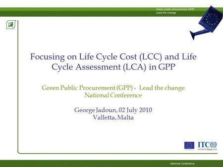 Focusing on Life Cycle Cost (LCC) and Life Cycle Assessment (LCA) in GPP Green Public Procurement (GPP) - Lead the change National Conference George Jadoun,