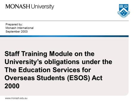 Prepared by: Monash International September 2003 Staff Training Module on the University’s obligations under the The Education Services for Overseas Students.