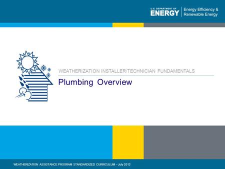 1 | WEATHERIZATION ASSISTANCE PROGRAM STANDARDIZED CURRICULUM – July 2012eere.energy.gov Plumbing Overview WEATHERIZATION INSTALLER/TECHNICIAN FUNDAMENTALS.