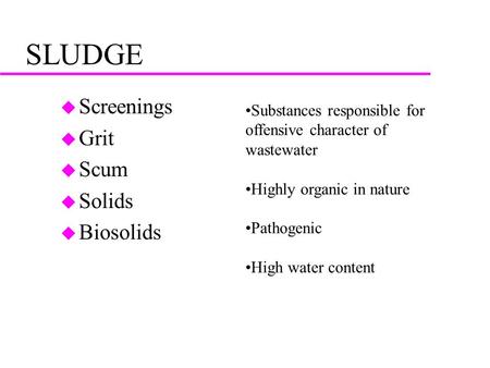 SLUDGE u Screenings u Grit u Scum u Solids u Biosolids Substances responsible for offensive character of wastewater Highly organic in nature Pathogenic.