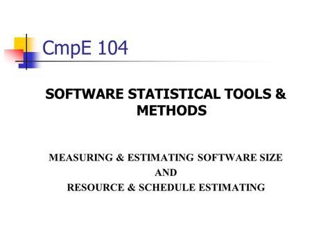 CmpE 104 SOFTWARE STATISTICAL TOOLS & METHODS MEASURING & ESTIMATING SOFTWARE SIZE AND RESOURCE & SCHEDULE ESTIMATING.