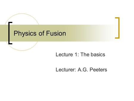 Physics of Fusion Lecture 1: The basics Lecturer: A.G. Peeters.