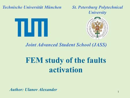 1 FEM study of the faults activation Technische Universität München Joint Advanced Student School (JASS) St. Petersburg Polytechnical University Author: