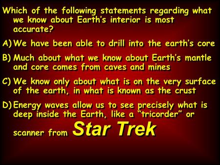 Which of the following statements regarding what we know about Earth’s interior is most accurate? A)We have been able to drill into the earth’s core B)Much.