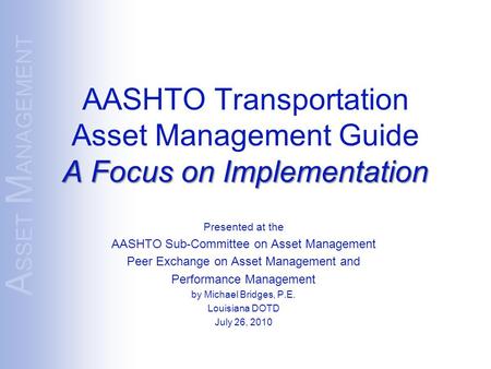 A SSET M ANAGEMENT A Focus on Implementation AASHTO Transportation Asset Management Guide A Focus on Implementation Presented at the AASHTO Sub-Committee.