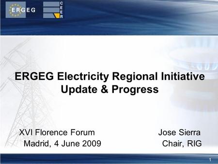 1 XVI Florence Forum Jose Sierra Madrid, 4 June 2009 Chair, RIG ERGEG Electricity Regional Initiative Update & Progress.