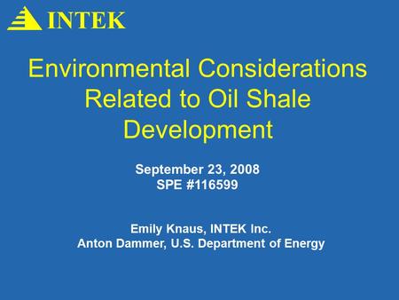 Environmental Considerations Related to Oil Shale Development INTEK September 23, 2008 SPE #116599 Emily Knaus, INTEK Inc. Anton Dammer, U.S. Department.