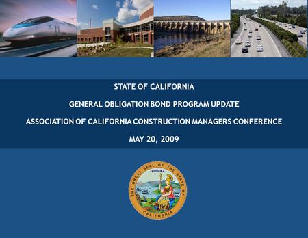 0 STATE OF CALIFORNIA GENERAL OBLIGATION BOND PROGRAM UPDATE ASSOCIATION OF CALIFORNIA CONSTRUCTION MANAGERS CONFERENCE MAY 20, 2009.