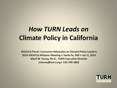 How TURN Leads on Climate Policy in California NASUCA Panel: Consumer Advocates as Climate Policy Leaders 2014 NASUCA Midyear Meeting Santa Fe, NM Jun.