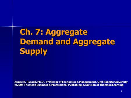 1 Ch. 7: Aggregate Demand and Aggregate Supply James R. Russell, Ph.D., Professor of Economics & Management, Oral Roberts University ©2005 Thomson Business.