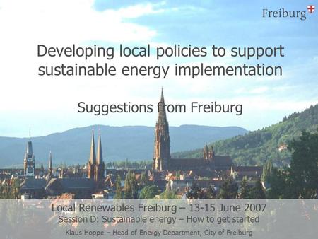 Developing local policies to support sustainable energy implementation Suggestions from Freiburg Local Renewables Freiburg – 13-15 June 2007 Session D: