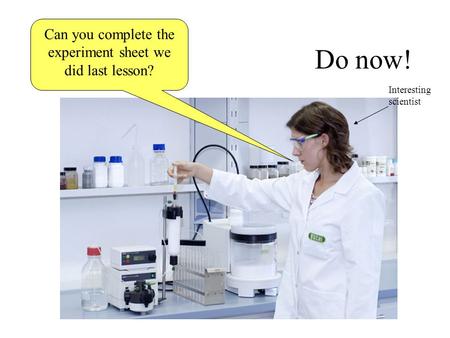 Do now! Can you complete the experiment sheet we did last lesson? Interesting scientist.