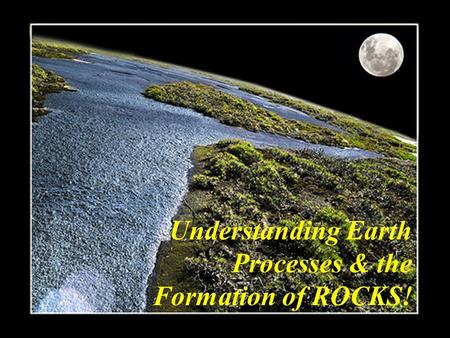 Understanding Earth Processes & the Formation of ROCKS!