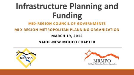 Infrastructure Planning and Funding MID-REGION COUNCIL OF GOVERNMENTS MID-REGION METROPOLITAN PLANNING ORGANIZATION MARCH 19, 2015 NAIOP-NEW MEXICO CHAPTER.