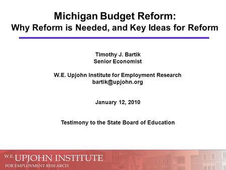 Michigan Budget Reform: Why Reform is Needed, and Key Ideas for Reform Timothy J. Bartik Senior Economist W.E. Upjohn Institute for Employment Research.