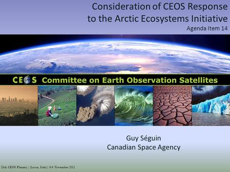 25th CEOS Plenary | Lucca, Italy| 8-9 November 2011 Consideration of CEOS Response to the Arctic Ecosystems Initiative Agenda Item 14 Guy Séguin Canadian.