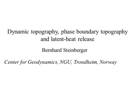 Dynamic topography, phase boundary topography and latent-heat release Bernhard Steinberger Center for Geodynamics, NGU, Trondheim, Norway.