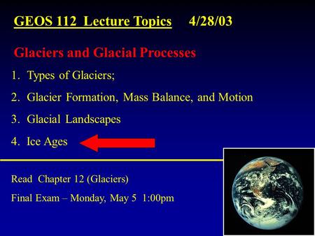 GEOS 112 Lecture Topics 4/28/03 Read Chapter 12 (Glaciers) Final Exam – Monday, May 5 1:00pm 1.Types of Glaciers; 2.Glacier Formation, Mass Balance, and.