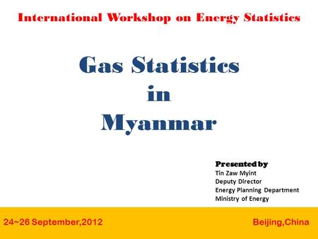 Gas Statistics in Myanmar 24~26 September,2012 Beijing,China International Workshop on Energy Statistics Presented by Tin Zaw Myint Deputy Director Energy.