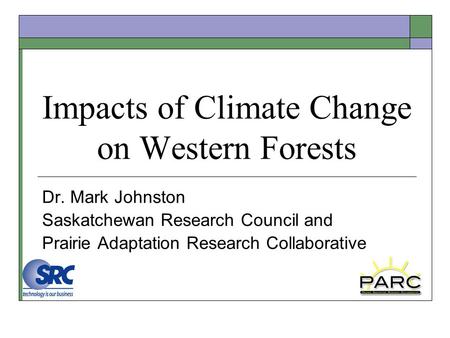 Impacts of Climate Change on Western Forests Dr. Mark Johnston Saskatchewan Research Council and Prairie Adaptation Research Collaborative.