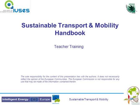 Sustainable Transport & Mobility Sustainable Transport & Mobility Handbook Teacher Training The sole responsibility for the content of this presentation.