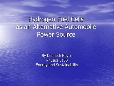 Hydrogen Fuel Cells as an Alternative Automobile Power Source By Kenneth Noyce Physics 3150 Energy and Sustainability.