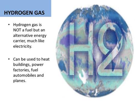 HYDROGEN GAS Hydrogen gas is NOT a fuel but an alternative energy carrier, much like electricity. Can be used to heat buildings, power factories, fuel.