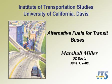 Alternative Fuels for Transit Buses Institute of Transportation Studies University of California, Davis Marshall Miller UC Davis June 3, 2008.