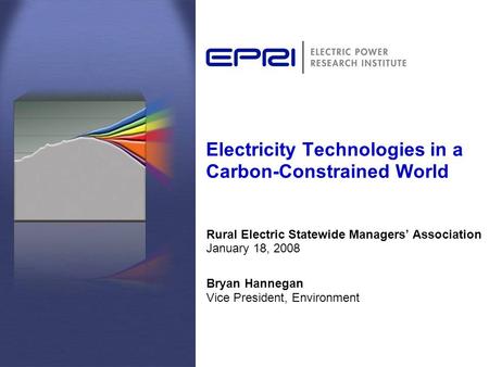 Electricity Technologies in a Carbon-Constrained World Rural Electric Statewide Managers’ Association January 18, 2008 Bryan Hannegan Vice President, Environment.