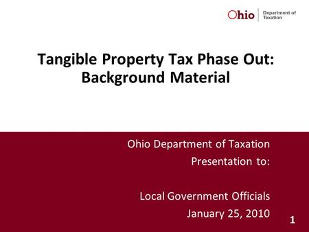 1 Tangible Property Tax Phase Out: Background Material Ohio Department of Taxation Presentation to: Local Government Officials January 25, 2010.