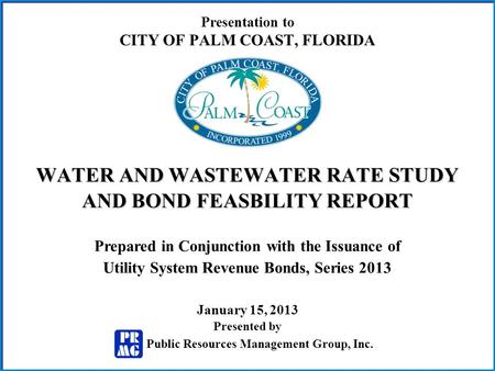 Presentation to CITY OF PALM COAST, FLORIDA WATER AND WASTEWATER RATE STUDY AND BOND FEASBILITY REPORT Prepared in Conjunction with the Issuance of Utility.