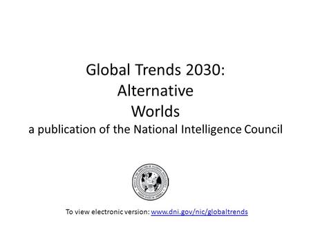 Global Trends 2030: Alternative Worlds a publication of the National Intelligence Council To view electronic version: www.dni.gov/nic/globaltrendswww.dni.gov/nic/globaltrends.