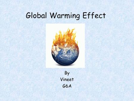 Global Warming Effect By Vineet G6A. The Earth System Study of Ecology and Biosphere.