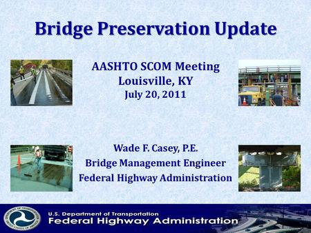 Bridge Preservation Update Wade F. Casey, P.E. Bridge Management Engineer Federal Highway Administration AASHTO SCOM Meeting Louisville, KY July 20, 2011.