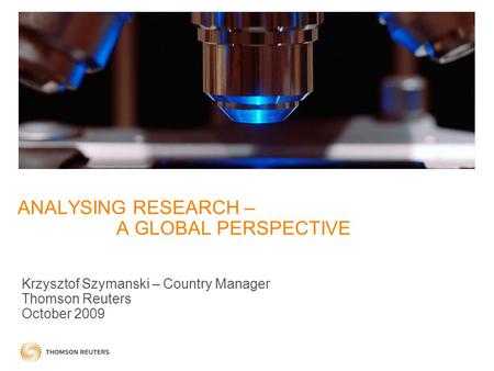 ANALYSING RESEARCH – A GLOBAL PERSPECTIVE Krzysztof Szymanski – Country Manager Thomson Reuters October 2009.